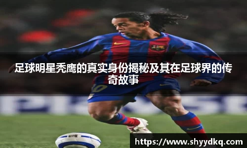 足球明星秃鹰的真实身份揭秘及其在足球界的传奇故事